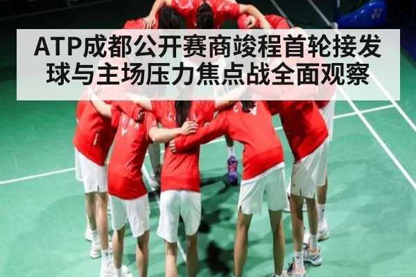 ATP成都公开赛商竣程首轮接发球与主场压力焦点战全面观察