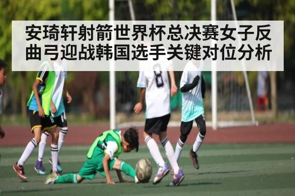 安琦轩射箭世界杯总决赛女子反曲弓迎战韩国选手关键对位分析